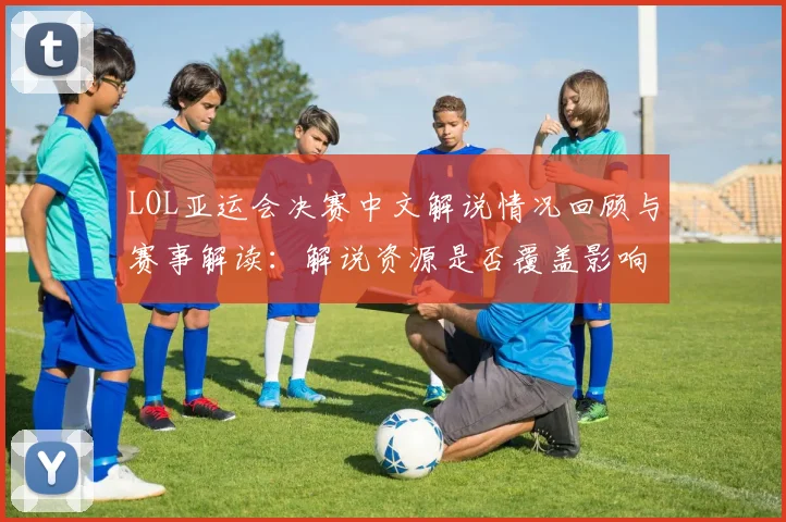 LOL亚运会决赛中文解说情况回顾与赛事解读：解说资源是否覆盖影响观赛体验