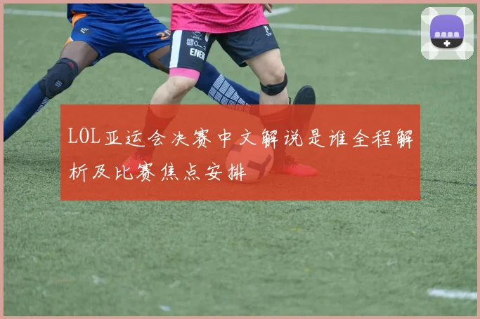 LOL亚运会决赛中文解说是谁全程解析及比赛焦点安排