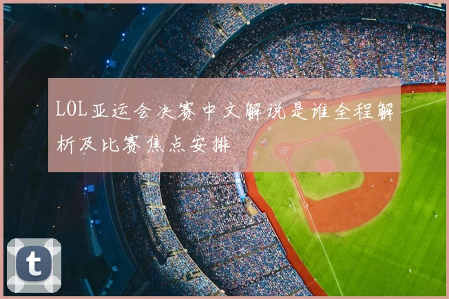 LOL亚运会决赛中文解说是谁全程解析及比赛焦点安排