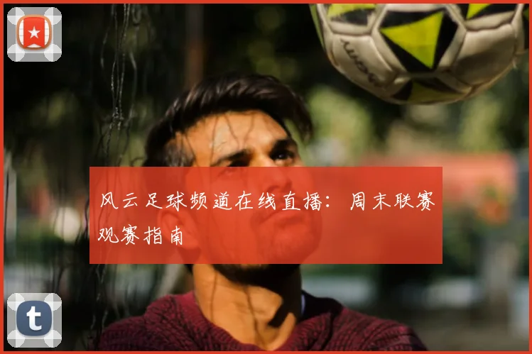 风云足球频道在线直播:周末联赛观赛指南