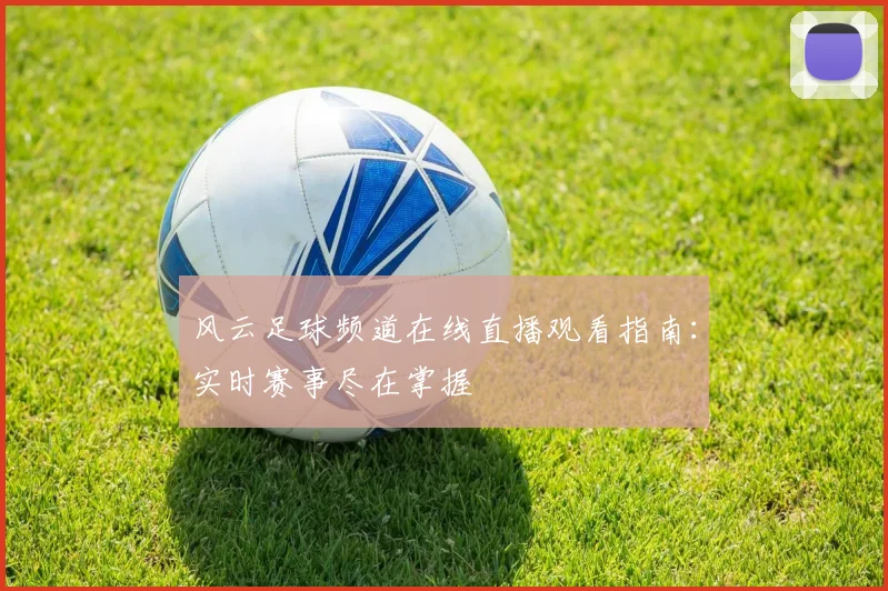 风云足球频道在线直播观看指南：实时赛事尽在掌握